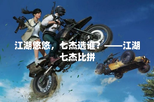 江湖悠悠，七杰选谁？——江湖七杰比拼