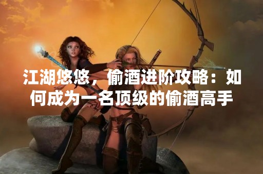 江湖悠悠，偷酒进阶攻略：如何成为一名顶级的偷酒高手