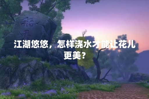 江湖悠悠，怎样浇水才能让花儿更美？