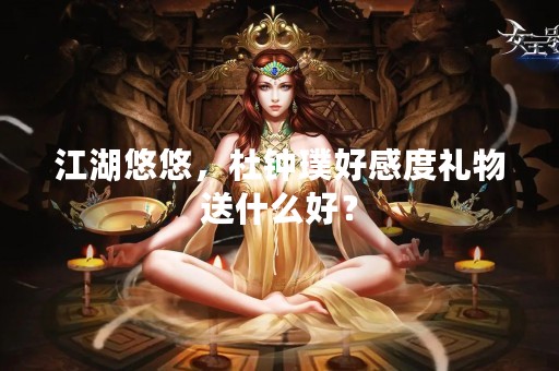 江湖悠悠，杜钟璞好感度礼物送什么好？