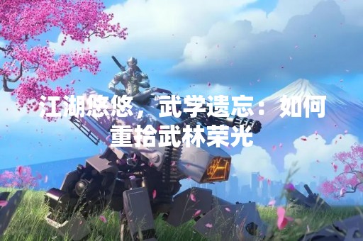 江湖悠悠，武学遗忘：如何重拾武林荣光
