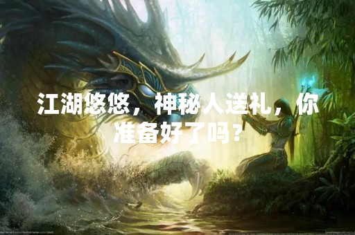 江湖悠悠，神秘人送礼，你准备好了吗？