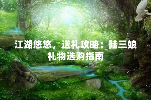 江湖悠悠，送礼攻略：陆三娘礼物选购指南