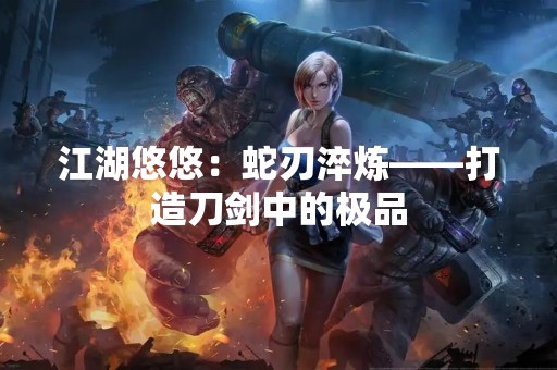 江湖悠悠：蛇刃淬炼——打造刀剑中的极品