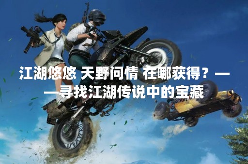 江湖悠悠 天野问情 在哪获得？——寻找江湖传说中的宝藏