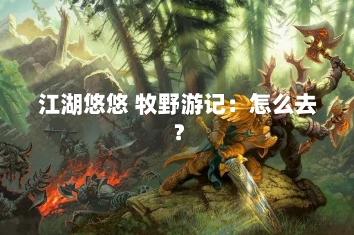 江湖悠悠 牧野游记：怎么去？