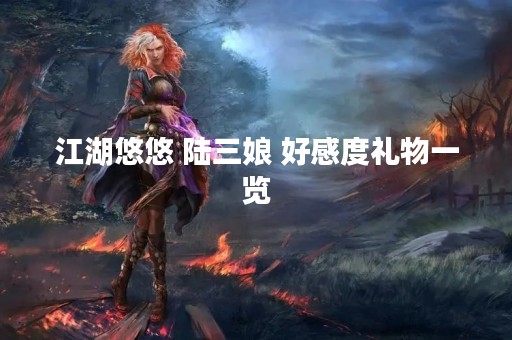 江湖悠悠 陆三娘 好感度礼物一览