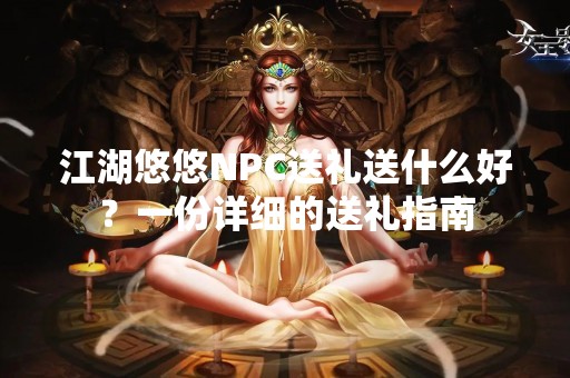 江湖悠悠NPC送礼送什么好？一份详细的送礼指南