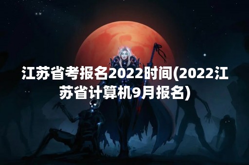 江苏省考报名2022时间(2022江苏省计算机9月报名)