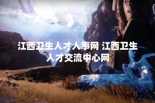 江西卫生人才人事网 江西卫生人才交流中心网