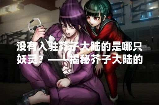 没有入驻芥子大陆的是哪只妖灵？——揭秘芥子大陆的神秘妖灵