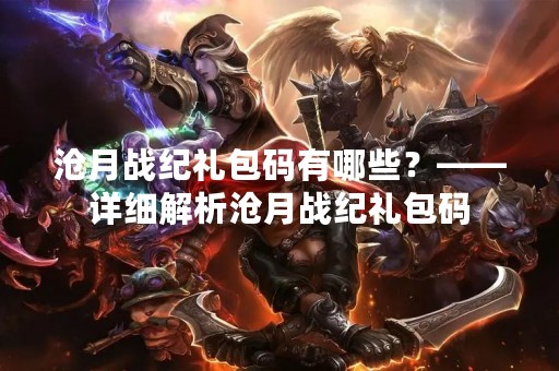 沧月战纪礼包码有哪些？——详细解析沧月战纪礼包码