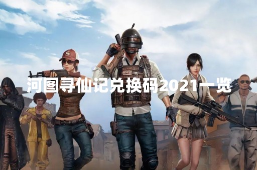 河图寻仙记兑换码2021一览