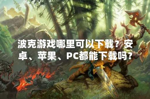 波克游戏哪里可以下载？安卓、苹果、PC都能下载吗？