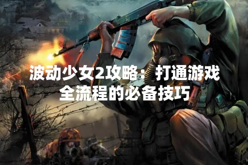 波动少女2攻略：打通游戏全流程的必备技巧