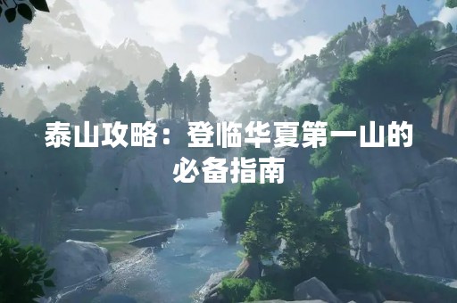 泰山攻略：登临华夏第一山的必备指南