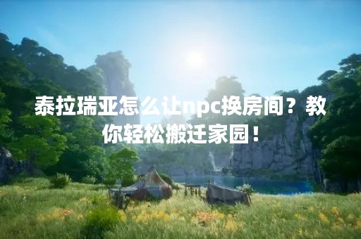 泰拉瑞亚怎么让npc换房间？教你轻松搬迁家园！