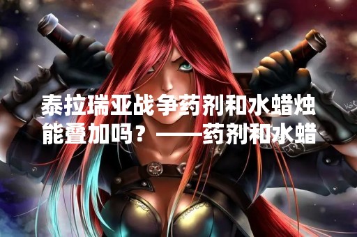 泰拉瑞亚战争药剂和水蜡烛能叠加吗？——药剂和水蜡烛的使用技巧