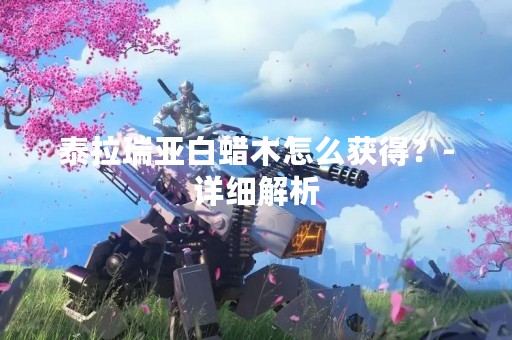 泰拉瑞亚白蜡木怎么获得？-详细解析