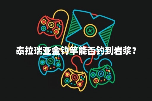 泰拉瑞亚金钓竿能否钓到岩浆？