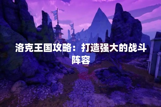 洛克王国攻略：打造强大的战斗阵容