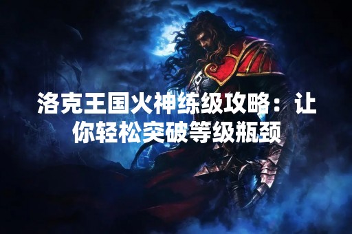 洛克王国火神练级攻略：让你轻松突破等级瓶颈
