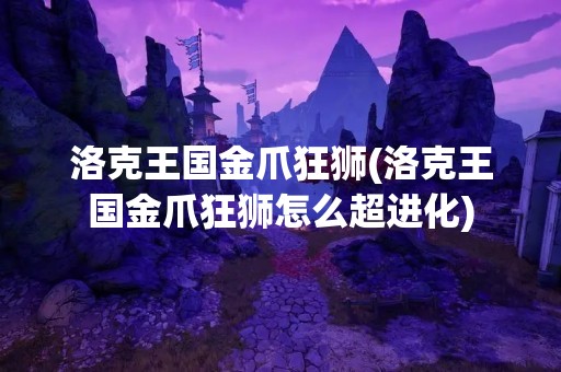 洛克王国金爪狂狮(洛克王国金爪狂狮怎么超进化)