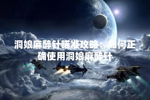 洞娘麻醉针瞄准攻略：如何正确使用洞娘麻醉针