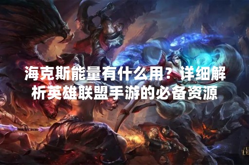 海克斯能量有什么用？详细解析英雄联盟手游的必备资源