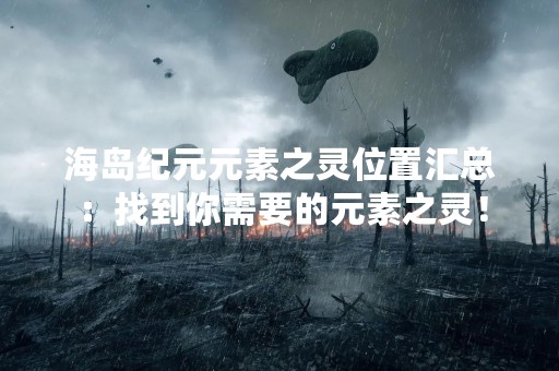 海岛纪元元素之灵位置汇总：找到你需要的元素之灵！