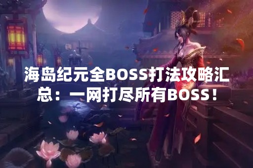海岛纪元全BOSS打法攻略汇总：一网打尽所有BOSS！