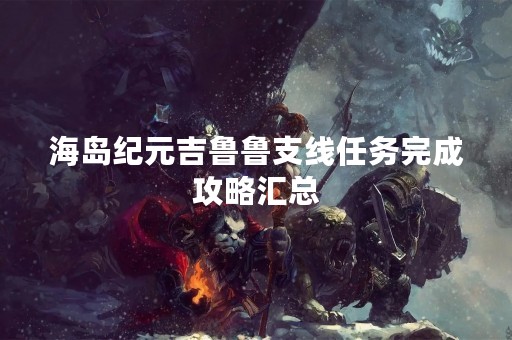 海岛纪元吉鲁鲁支线任务完成攻略汇总