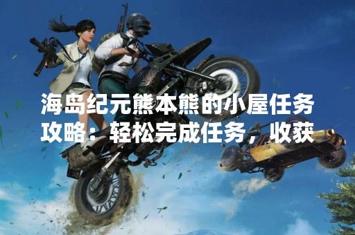海岛纪元熊本熊的小屋任务攻略：轻松完成任务，收获丰厚奖励