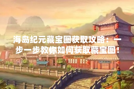 海岛纪元藏宝图获取攻略：一步一步教你如何获取藏宝图！