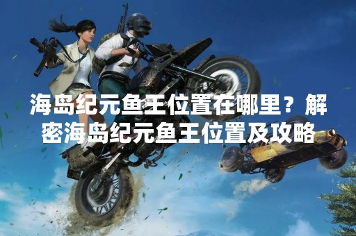 海岛纪元鱼王位置在哪里？解密海岛纪元鱼王位置及攻略！