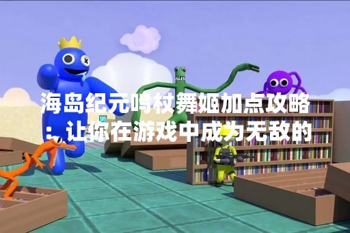海岛纪元鸣杖舞姬加点攻略：让你在游戏中成为无敌的舞者！