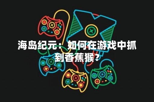 海岛纪元：如何在游戏中抓到香蕉猴？