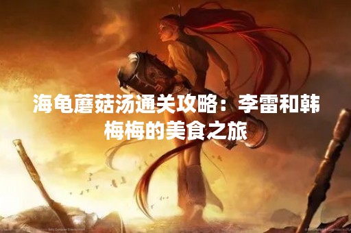 海龟蘑菇汤通关攻略：李雷和韩梅梅的美食之旅