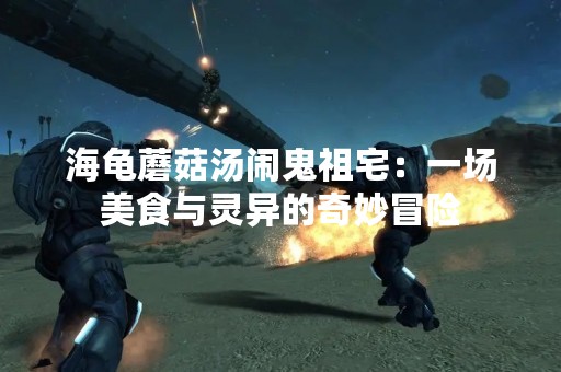 海龟蘑菇汤闹鬼祖宅：一场美食与灵异的奇妙冒险