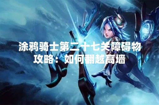 涂鸦骑士第二十七关障碍物攻略：如何翻越高墙