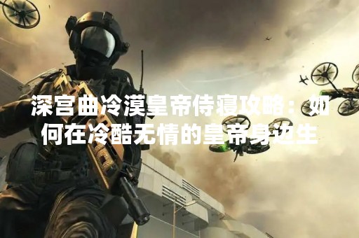 深宫曲冷漠皇帝侍寝攻略：如何在冷酷无情的皇帝身边生存？
