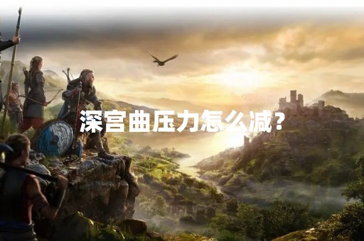 深宫曲压力怎么减？
