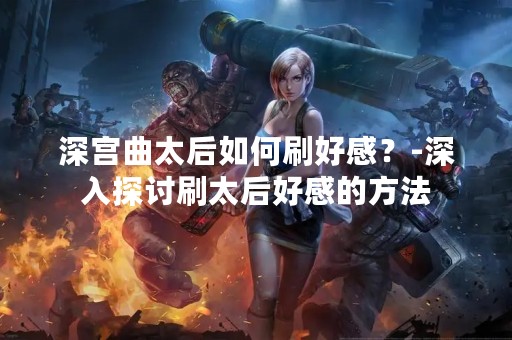 深宫曲太后如何刷好感？-深入探讨刷太后好感的方法