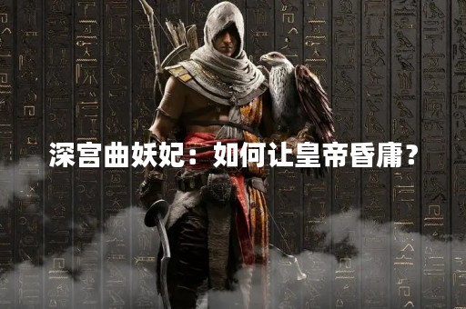 深宫曲妖妃：如何让皇帝昏庸？