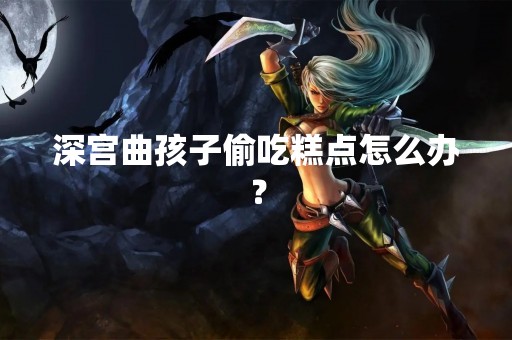 深宫曲孩子偷吃糕点怎么办？