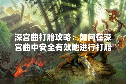 深宫曲打胎攻略：如何在深宫曲中安全有效地进行打胎？
