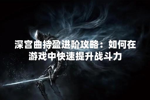 深宫曲持盈进阶攻略：如何在游戏中快速提升战斗力