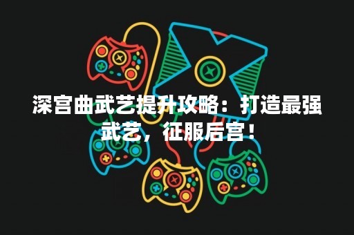 深宫曲武艺提升攻略：打造最强武艺，征服后宫！