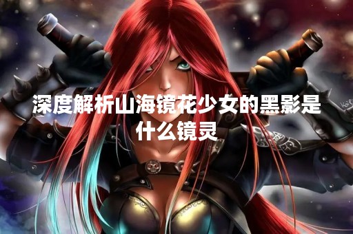 深度解析山海镜花少女的黑影是什么镜灵