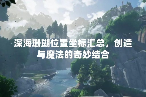 深海珊瑚位置坐标汇总，创造与魔法的奇妙结合